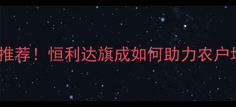 图片 🌱农药推荐！恒利达旗成如何助力农户增收？2