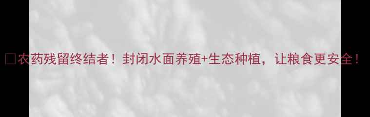 图片 🌱农药残留终结者！封闭水面养殖+生态种植，让粮食更安全！