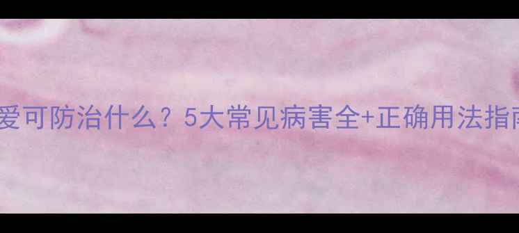 图片 🌱农药爱可防治什么？5大常见病害全+正确用法指南！🌿2