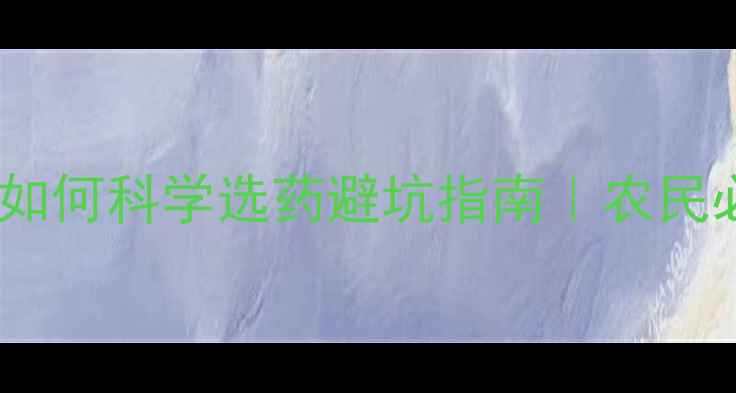 图片 🌱农药特性全｜如何科学选药避坑指南｜农民必看种植攻略🌾2