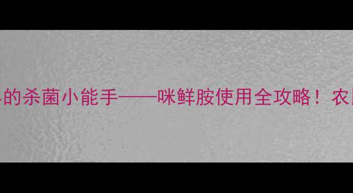 图片 🌱农药界的杀菌小能手——咪鲜胺使用全攻略！农民必看！