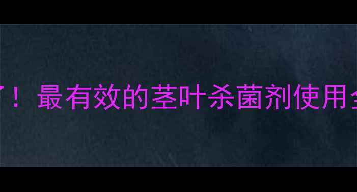 图片 🌱农药界的黑科技来了！最有效的茎叶杀菌剂使用全攻略（附真实案例）