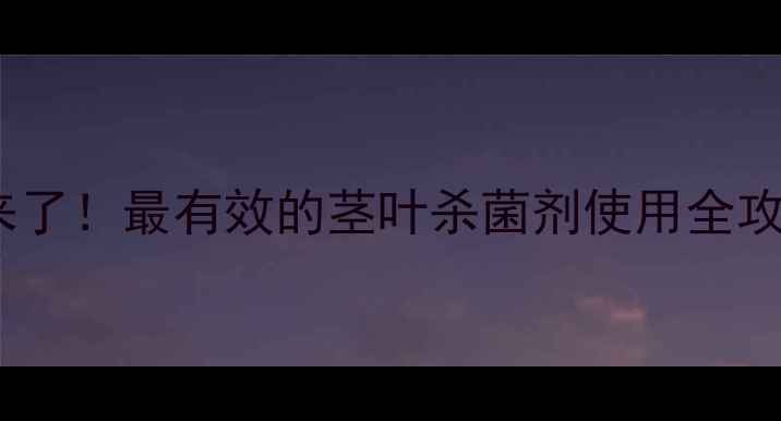 图片 🌱农药界的黑科技来了！最有效的茎叶杀菌剂使用全攻略（附真实案例）1