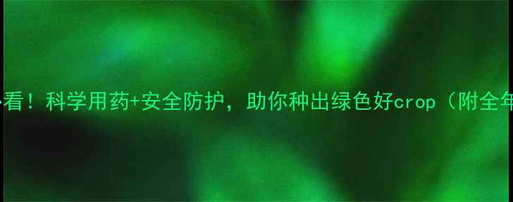 图片 🌱农药管理必看！科学用药+安全防护，助你种出绿色好crop（附全年用药指南）2