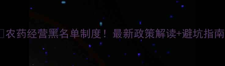 图片 🌱农药经营黑名单制度！最新政策解读+避坑指南1