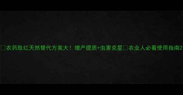 图片 🌱农药肽红天然替代方案大！增产提质+虫害克星💪农业人必看使用指南2