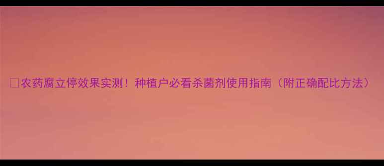 图片 🌱农药腐立停效果实测！种植户必看杀菌剂使用指南（附正确配比方法）