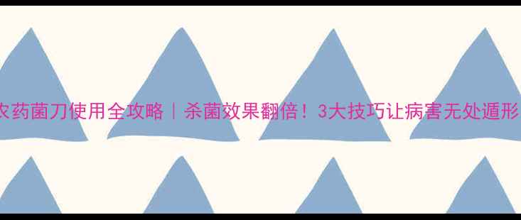 图片 🌱农药菌刀使用全攻略｜杀菌效果翻倍！3大技巧让病害无处遁形✨1
