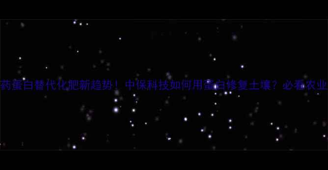 图片 🌱农药蛋白替代化肥新趋势！中保科技如何用蛋白修复土壤？必看农业干货