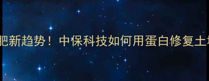 图片 🌱农药蛋白替代化肥新趋势！中保科技如何用蛋白修复土壤？必看农业干货2