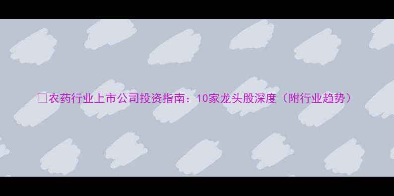 图片 🌱农药行业上市公司投资指南：10家龙头股深度（附行业趋势）