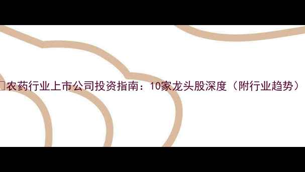 图片 🌱农药行业上市公司投资指南：10家龙头股深度（附行业趋势）1