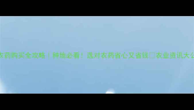 图片 🌱农药购买全攻略｜种地必看！选对农药省心又省钱🌾农业资讯大公开