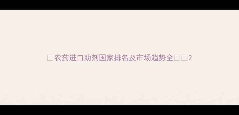 图片 🌱农药进口助剂国家排名及市场趋势全🌍🔍2