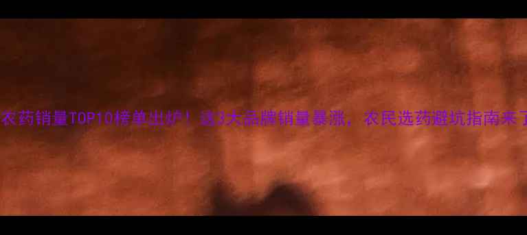 图片 🌱农药销量TOP10榜单出炉！这3大品牌销量暴涨，农民选药避坑指南来了2