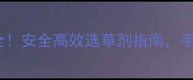 图片 🌱农药除草剂种类全！安全高效选草剂指南，手把手教你正确使用1