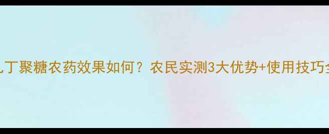 图片 🌱几丁聚糖农药效果如何？农民实测3大优势+使用技巧全！