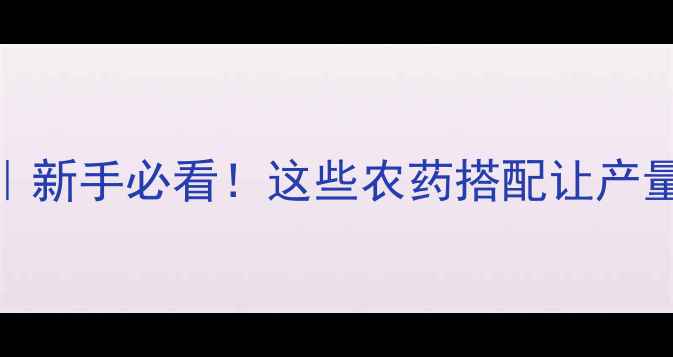 图片 🌱初春作物农药全攻略｜新手必看！这些农药搭配让产量翻倍（附作物分类表）