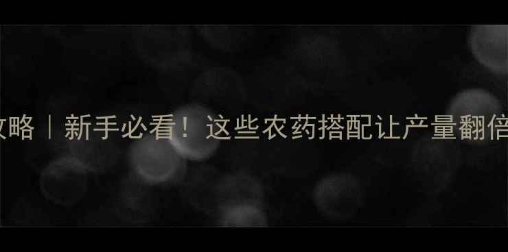 图片 🌱初春作物农药全攻略｜新手必看！这些农药搭配让产量翻倍（附作物分类表）1