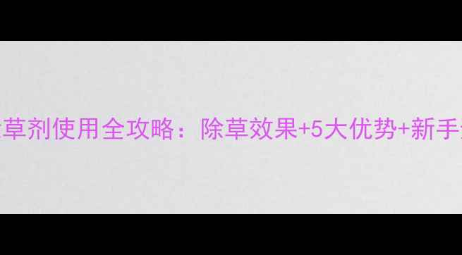 图片 🌱千金克除草剂使用全攻略：除草效果+5大优势+新手避坑指南💪