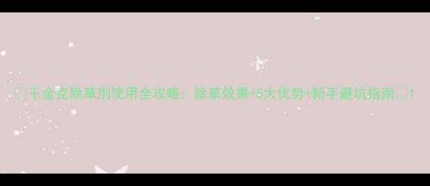 图片 🌱千金克除草剂使用全攻略：除草效果+5大优势+新手避坑指南💪1