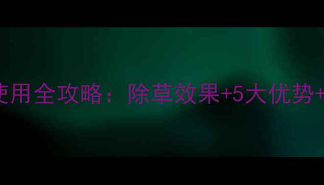 图片 🌱千金克除草剂使用全攻略：除草效果+5大优势+新手避坑指南💪2