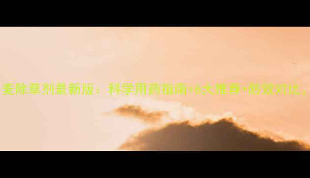 图片 🌱华北地区春小麦除草剂最新版：科学用药指南+6大推荐+防效对比，种植户必看！2