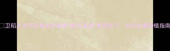 图片 🌱卫稻夫农药价格全价格表+购买渠道+使用技巧｜农民必看种植指南