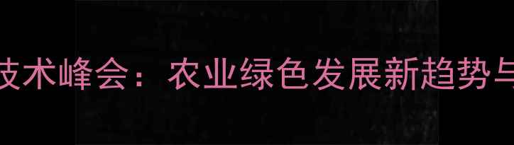 图片 🌱合肥农药行业技术峰会：农业绿色发展新趋势与农药使用指南🌾