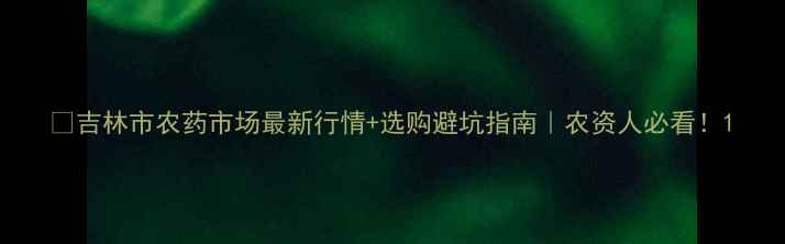 图片 🌱吉林市农药市场最新行情+选购避坑指南｜农资人必看！1