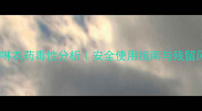 图片 🌱呲虫啉农药毒性分析｜安全使用指南与残留风险全1