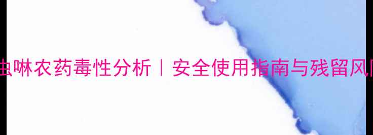 图片 🌱呲虫啉农药毒性分析｜安全使用指南与残留风险全2