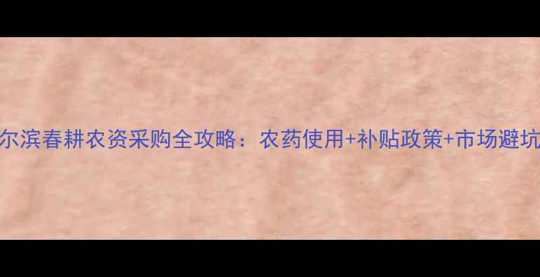 图片 🌱哈尔滨春耕农资采购全攻略：农药使用+补贴政策+市场避坑指南