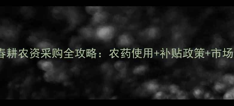 图片 🌱哈尔滨春耕农资采购全攻略：农药使用+补贴政策+市场避坑指南1