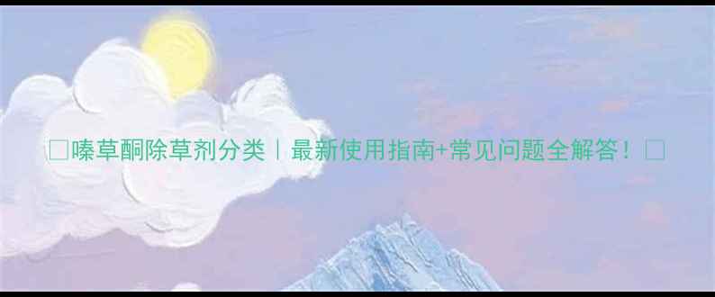 图片 🌱嗪草酮除草剂分类｜最新使用指南+常见问题全解答！🌾