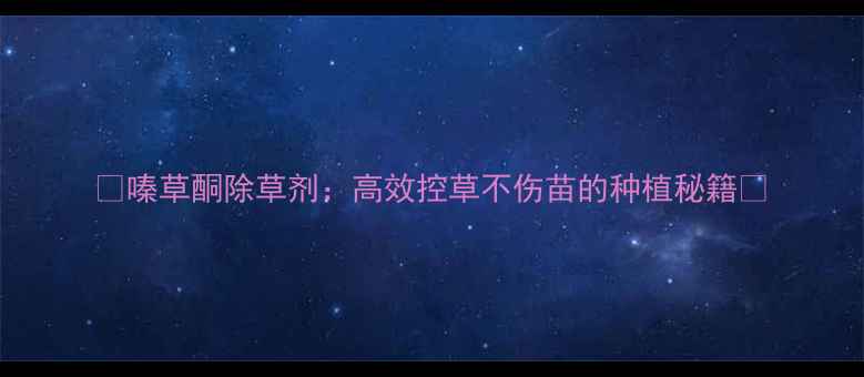 图片 🌱嗪草酮除草剂：高效控草不伤苗的种植秘籍🌾