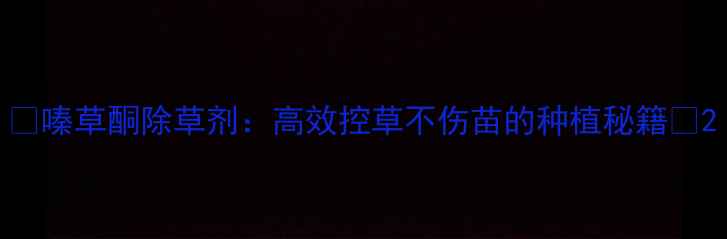 图片 🌱嗪草酮除草剂：高效控草不伤苗的种植秘籍🌾2