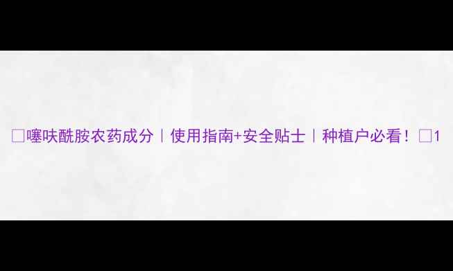 图片 🌱噻呋酰胺农药成分｜使用指南+安全贴士｜种植户必看！🌾1