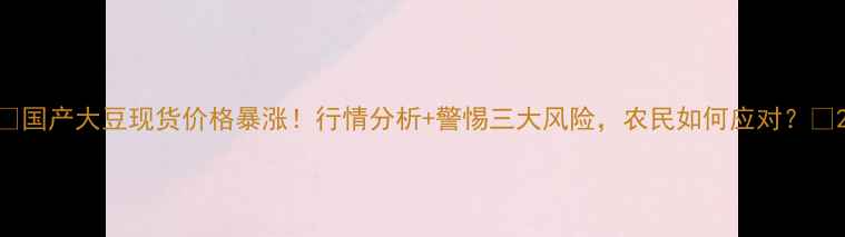 图片 🌱国产大豆现货价格暴涨！行情分析+警惕三大风险，农民如何应对？🌱2