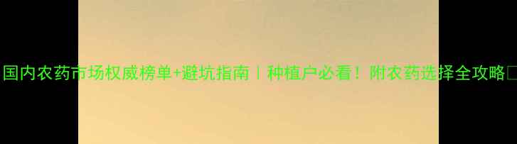 图片 🌱国内农药市场权威榜单+避坑指南｜种植户必看！附农药选择全攻略🔥1