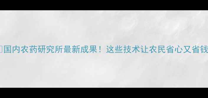 图片 🌱国内农药研究所最新成果！这些技术让农民省心又省钱2