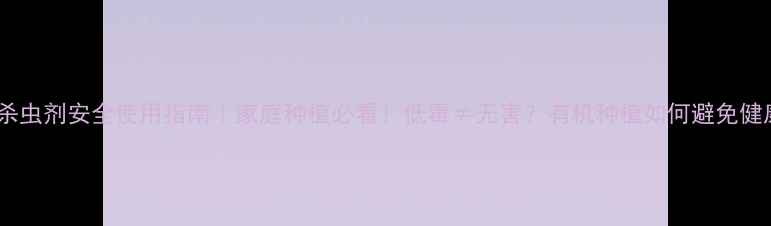 图片 🌱土壤杀虫剂安全使用指南｜家庭种植必看！低毒≠无害？有机种植如何避免健康风险2