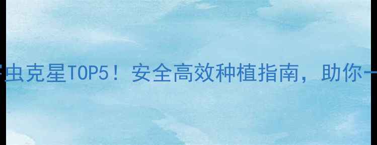 图片 🌱地下害虫克星TOP5！安全高效种植指南，助你一臂之力~
