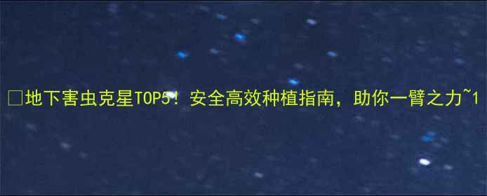 图片 🌱地下害虫克星TOP5！安全高效种植指南，助你一臂之力~1