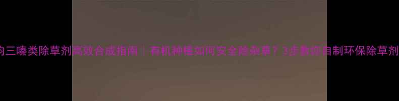 图片 🌱均三嗪类除草剂高效合成指南｜有机种植如何安全除杂草？3步教你自制环保除草剂！2