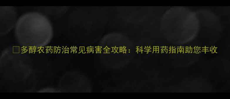 图片 🌱多醇农药防治常见病害全攻略：科学用药指南助您丰收
