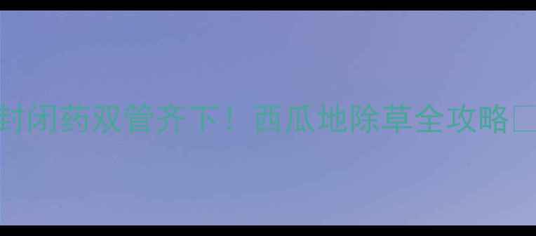 图片 🌱大棚西瓜种植必看除草剂+封闭药双管齐下！西瓜地除草全攻略✅安全高效种植技巧大公开🍉1