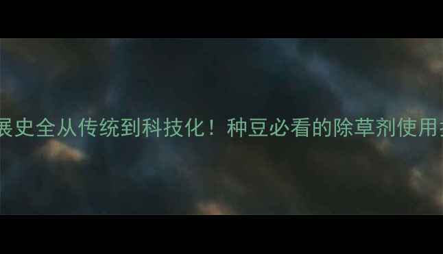 图片 🌱大豆田除草剂发展史全从传统到科技化！种豆必看的除草剂使用指南（附配方表）1
