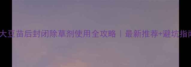 图片 🌱大豆苗后封闭除草剂使用全攻略｜最新推荐+避坑指南1