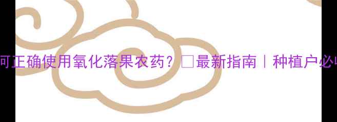 图片 🌱如何正确使用氧化落果农药？🔥最新指南｜种植户必收藏1